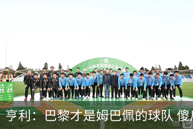 亨利：巴黎才是姆巴佩的球队 傻瓜才不明白这一点