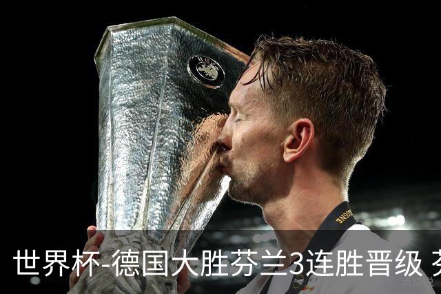 世界杯-德国大胜芬兰3连胜晋级 芬兰3连败出局