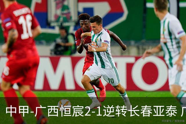 中甲-广西恒宸2-1逆转长春亚泰 广西恒宸终结联赛4连平暂升至第四
