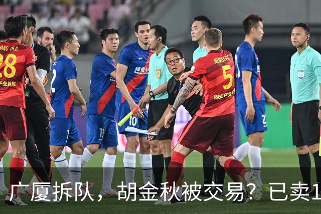 广厦拆队，胡金秋被交易？已卖1人，下家3选1，孙铭徽或也离队