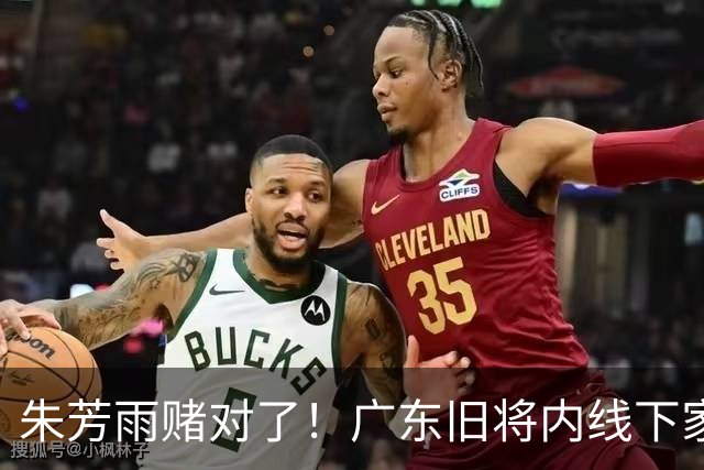 朱芳雨赌对了！广东旧将内线下家曝光，已拒绝NBA马刺合同！