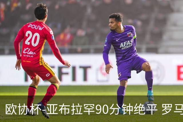 欧协杯-亚布拉罕90分钟绝平 罗马总分2-1涉险晋级