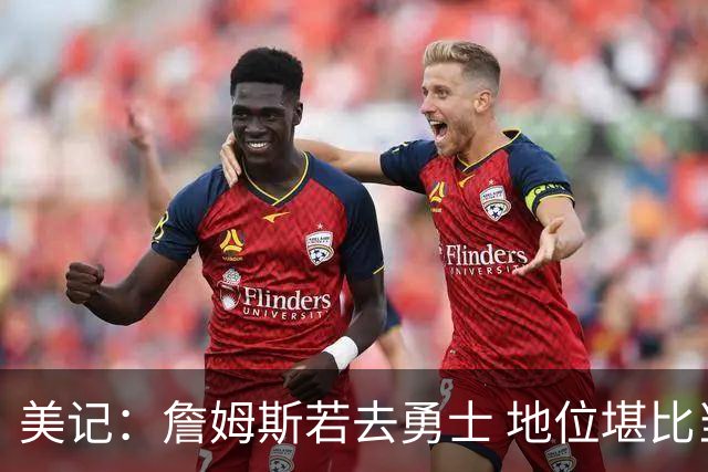 美记：詹姆斯若去勇士 地位堪比当年的杜兰特 还不如留湖人