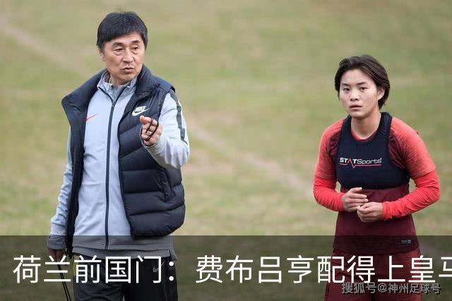 荷兰前国门：费布吕亨配得上皇马拜仁，但现在去可能有点早
