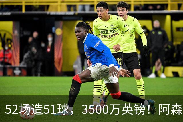 52场造51球，3500万英镑！阿森纳盯上昔日英超“弃将”，这次能打脸吗？